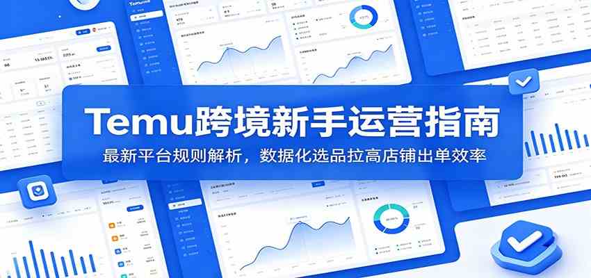 Temu跨境新手运营指南：最新平台规则解析，数据化选品拉高店铺出单效率-钱途社