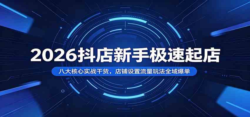 2026抖店新手极速起店：八大核心实战干货，店铺设置流量玩法全域爆单-钱途社