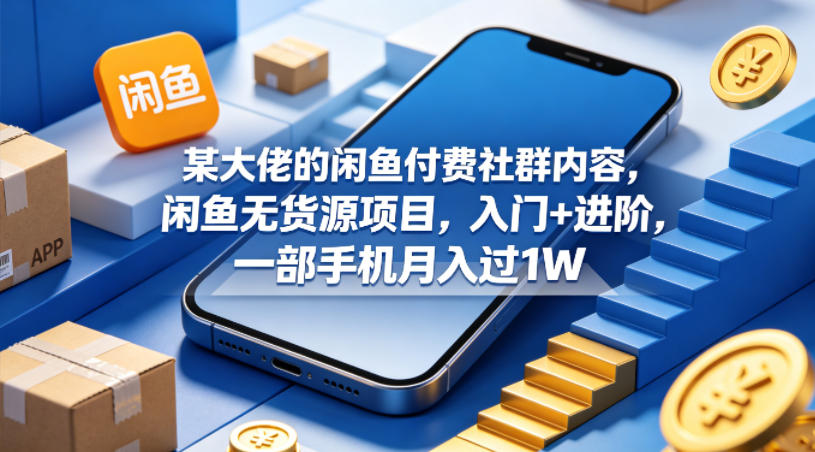 某大佬的闲鱼付费社群内容，闲鱼无货源项目，入门+进阶，一部手机月入过1W-钱途社