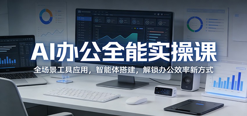 AI办公全能实操课：全场景工具应用，智能体搭建，解锁办公效率新方式-钱途社