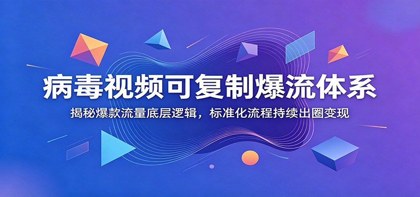 病毒视频可复制爆流体系：揭秘爆款流量底层逻辑，标准化流程持续出圈变现-钱途社