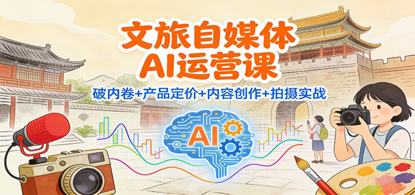 文旅自媒体AI运营课:破内卷+产品定价+内容创作+拍摄实战-钱途社