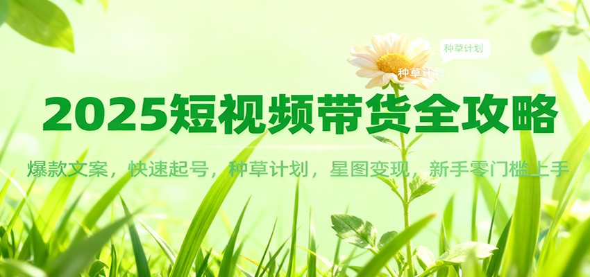 2025短视频带货全攻略：爆款文案，快速起号，种草计划，星图变现，新手零门槛上手-钱途社