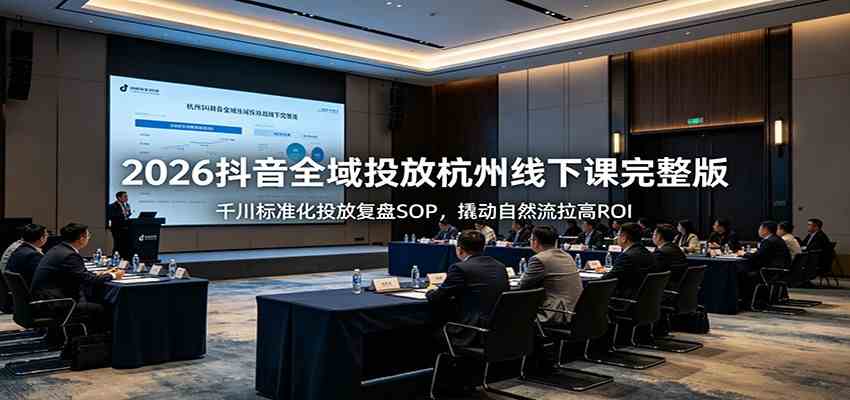 2026抖音全域投放杭州线下课完整版：千川标准化投放复盘SOP，撬动自然流拉高ROI-钱途社