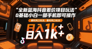 全新蓝海抖音差价项目玩法，0基础小白一部手机即可操作，暴利风口玩法，日入1k+【揭秘】-钱途社