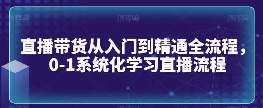直播带货从入门到精通全流程，0-1系统化学习直播流程-钱途社