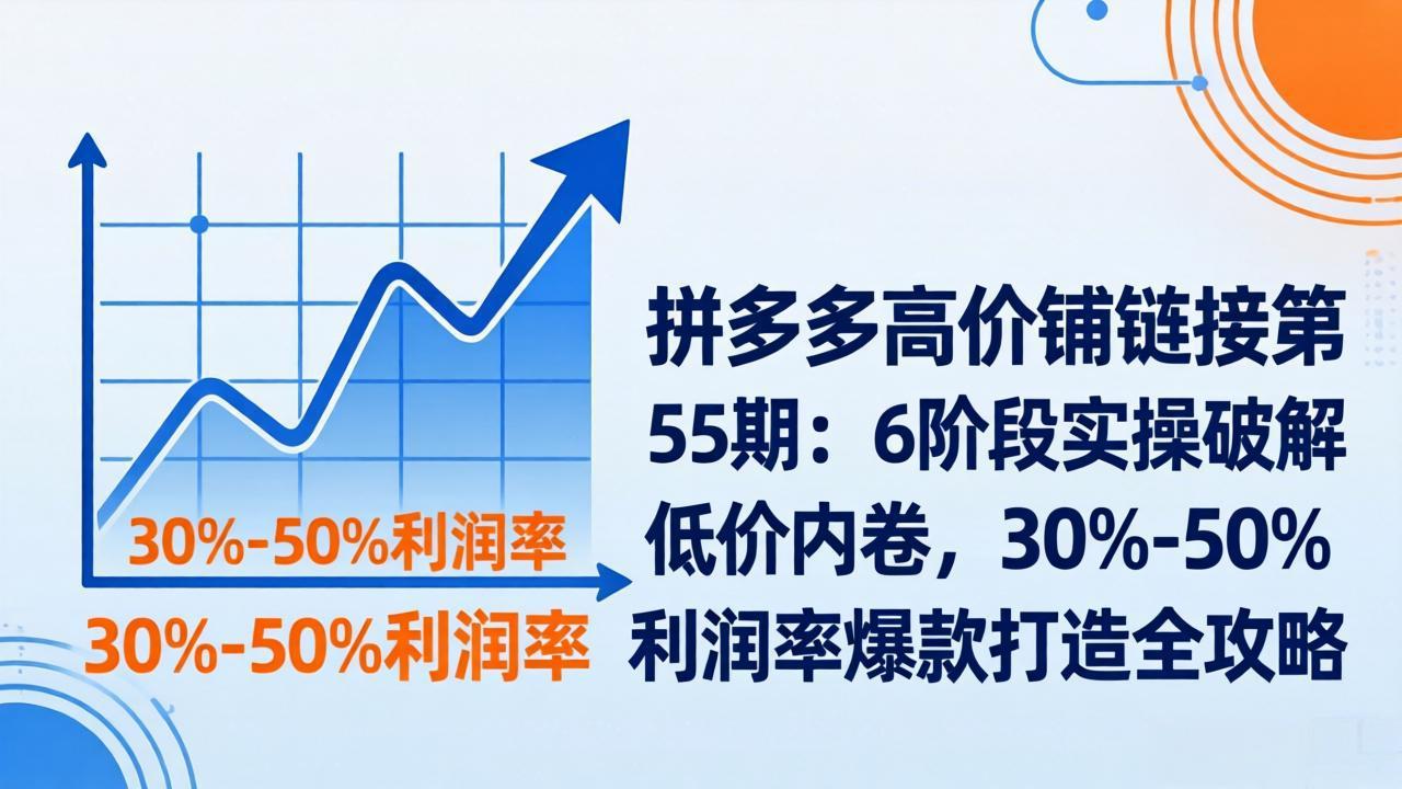 拼多多高价铺链接第55期：6阶段实操破解低价内卷，30%-50%利润率爆款打造全攻略-钱途社