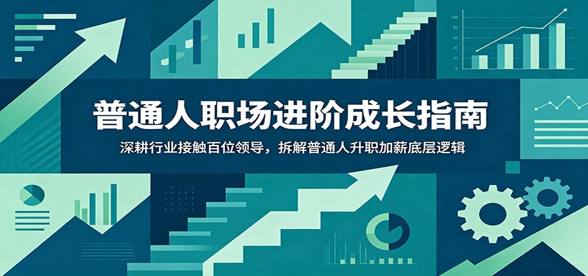 普通人职场进阶成长指南：深耕行业接触百位领导，拆解普通人升职加薪底层逻辑-钱途社