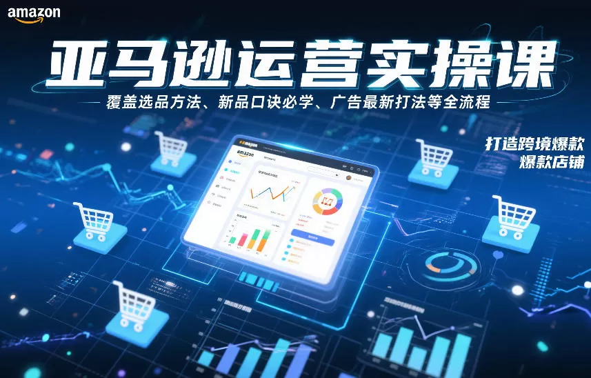 亚马逊运营实操课，覆盖选品方法、新品口诀必学、广告最新打法等全流程，打造跨境爆款店铺（更新4月）-钱途社