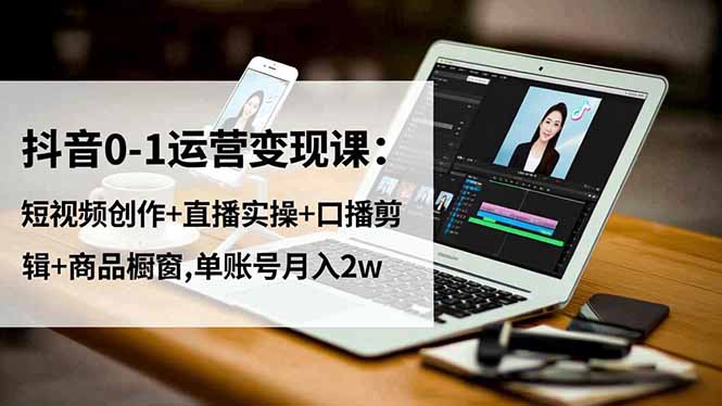 抖音0-1运营变现课：短视频创作+直播实操+口播剪辑+商品橱窗,单账号月入2w-钱途社