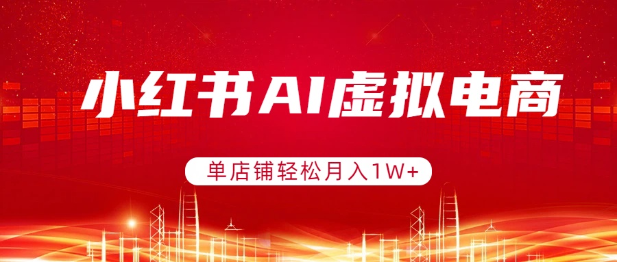 小红书AI虚拟电商，单店铺轻松月入1W+，可矩阵运营-钱途社