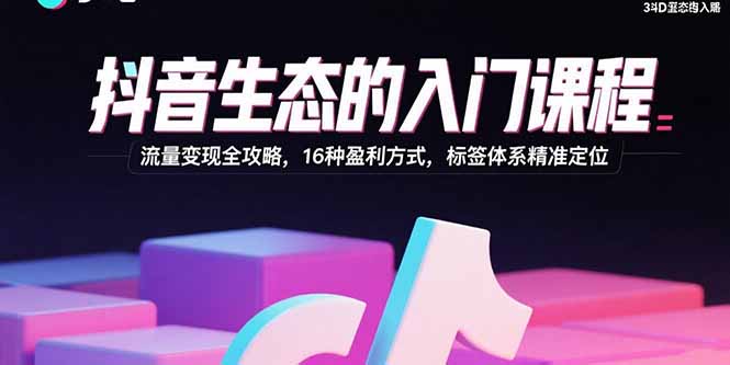 抖音生态的入门课程:流量变现全攻略,16种盈利方式,标签体系精准定位-钱途社