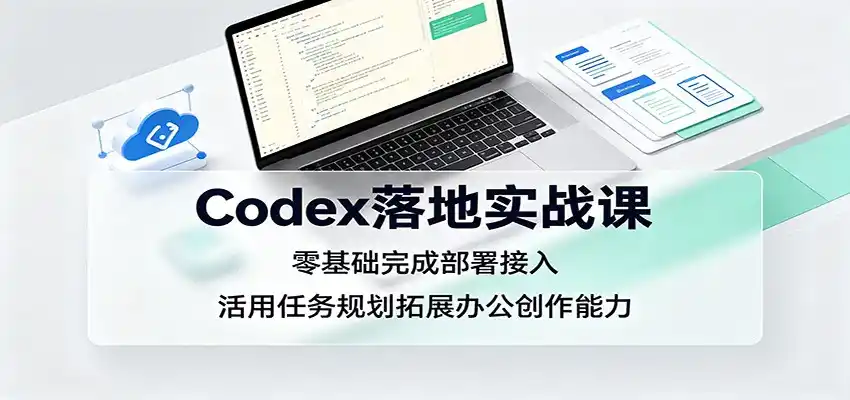Codex落地实战课：零基础完成部署接入，活用任务规划拓展办公创作能力-钱途社