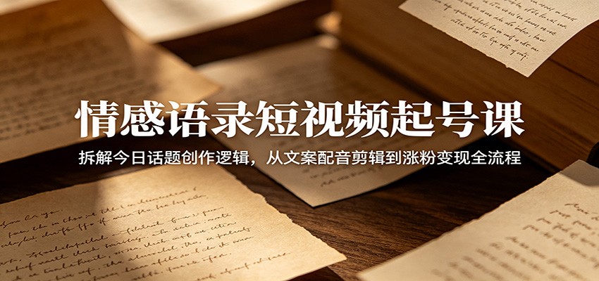 情感语录短视频起号课：拆解今日话题创作逻辑，从文案配音剪辑到涨粉变现全流程-钱途社