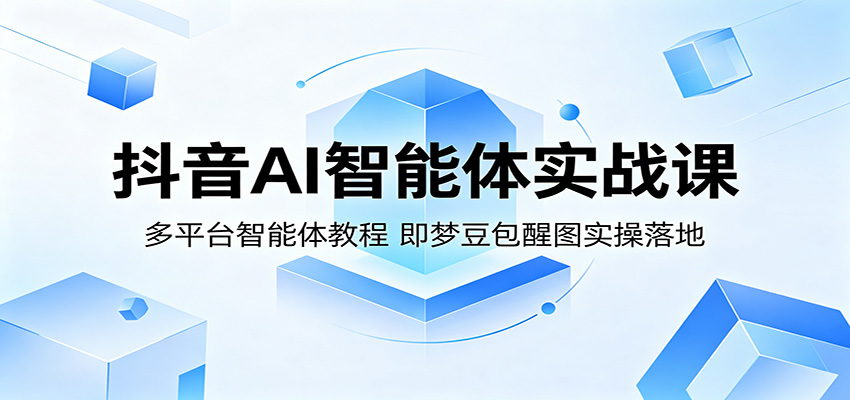 抖音AI智能体实战课：多平台智能体教程，即梦豆包醒图实操落地-钱途社