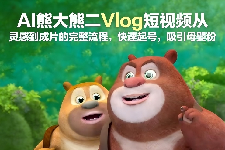 AI熊大熊二Vlog短视频从灵感到成片的完整流程,快速起号,吸引母婴粉-钱途社