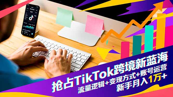 抢占TikTok跨境新蓝海:流量逻辑+变现方式+账号运营,新手月入1万+-钱途社