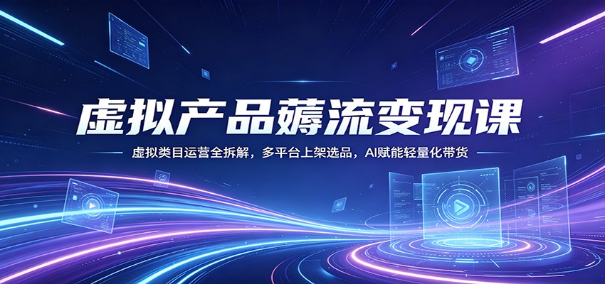 虚拟产品薅流变现课：虚拟类目运营全拆解，多平台上架选品，AI赋能轻量化带货-钱途社