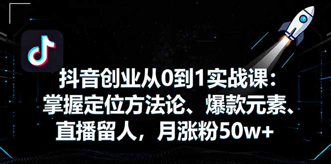 抖音创业从0到1实战课：掌握定位方法论、爆款元素、直播留人，月涨粉50w+-钱途社