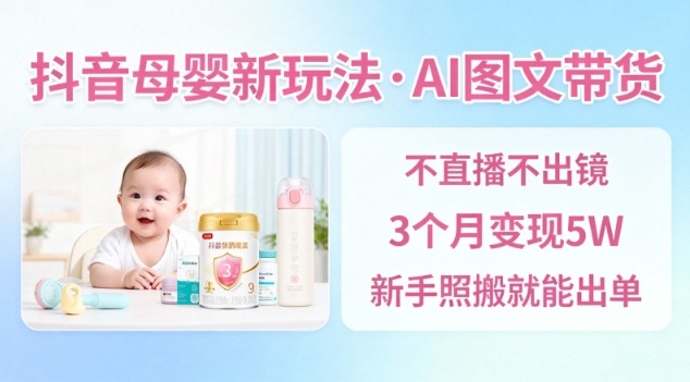 抖音母婴赛道新玩法,AI图文带货,不用直播,3个月变现5W,新手照搬就能出单-钱途社