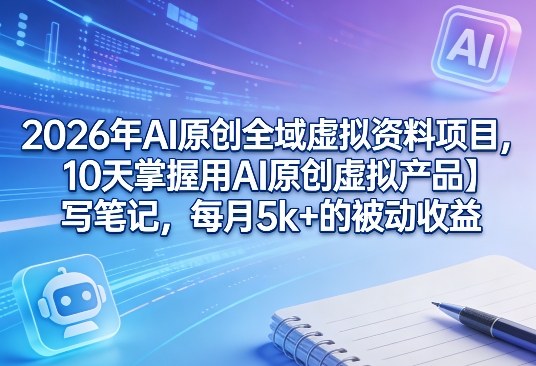 2026年AI原创全域虚拟资料项目，10天掌握用AI原创虚拟产品＋写笔记，每月5k+的被动收益-钱途社
