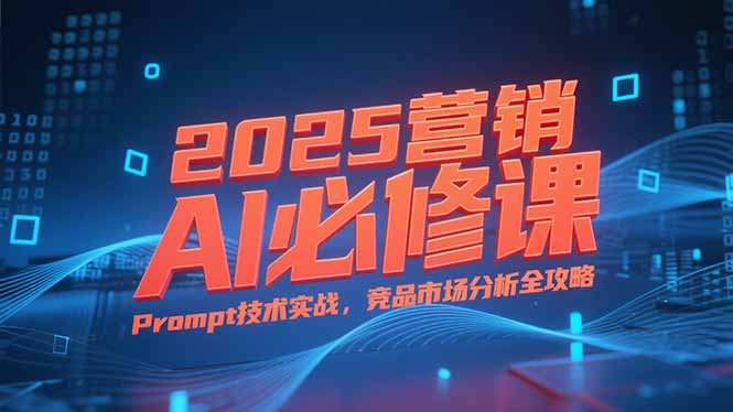 2025营销AI必修课，业务拆解逻辑，Prompt技术实战，竞品市场分析全攻略-钱途社