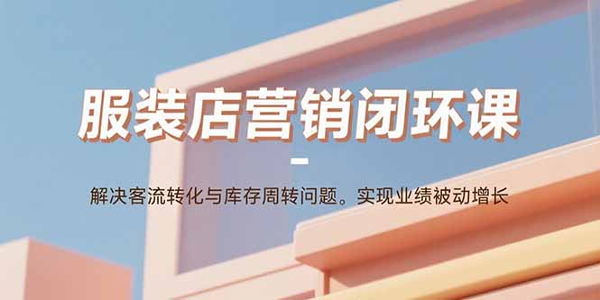 服装店营销闭环课：解决客流转化与库存周转问题。实现业绩被动增长-钱途社