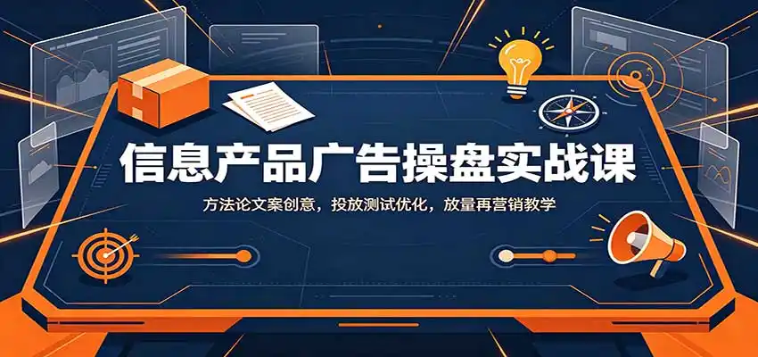 信息产品广告操盘实战课：方法论文案创意，投放测试优化，放量再营销教学-钱途社