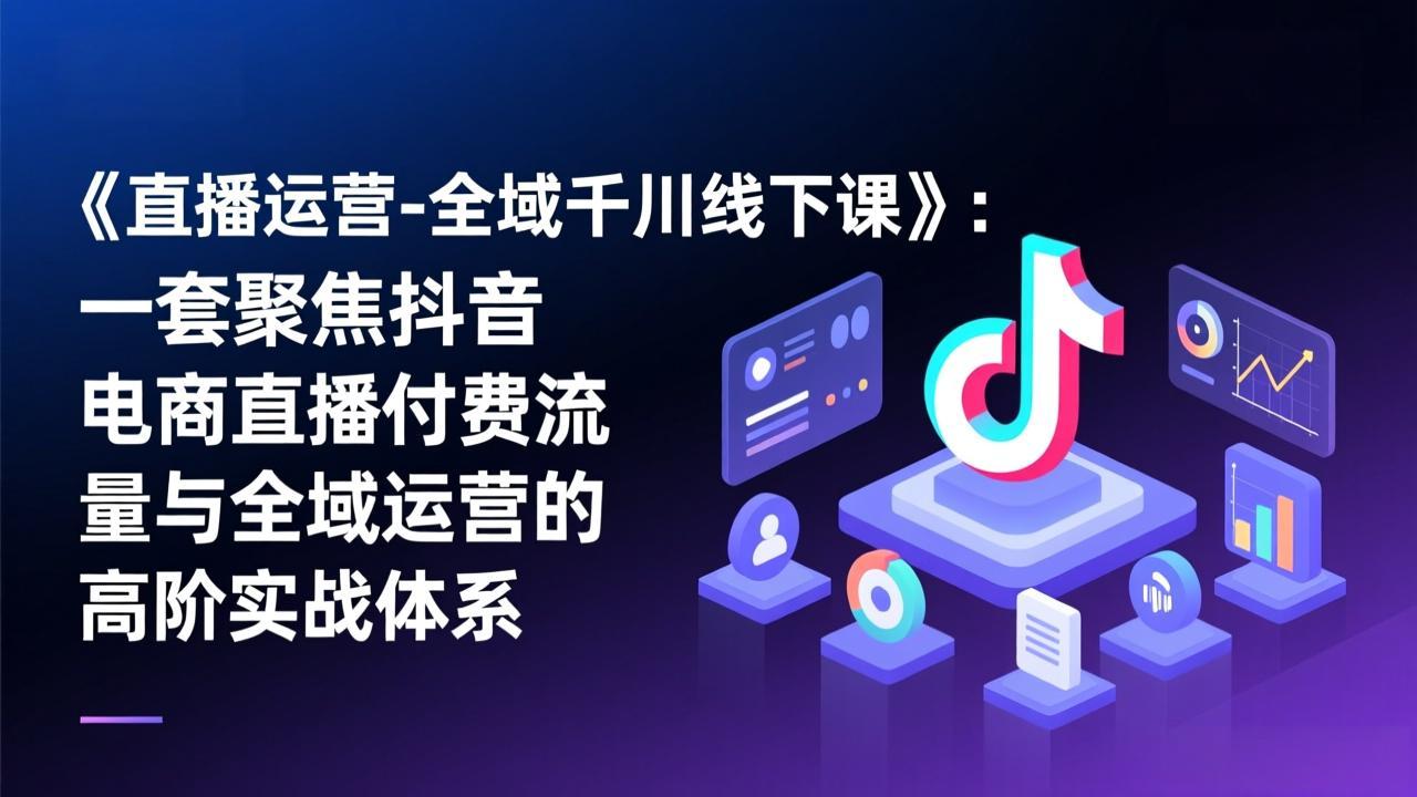 《直播运营-全域千川线下课》:一套聚焦抖音电商直播付费流量与全域运营的高阶实战体系-钱途社