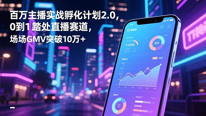 百万主播实战孵化计划2.0，0到1踏入直播赛道，场均GMV突破10万+-钱途社
