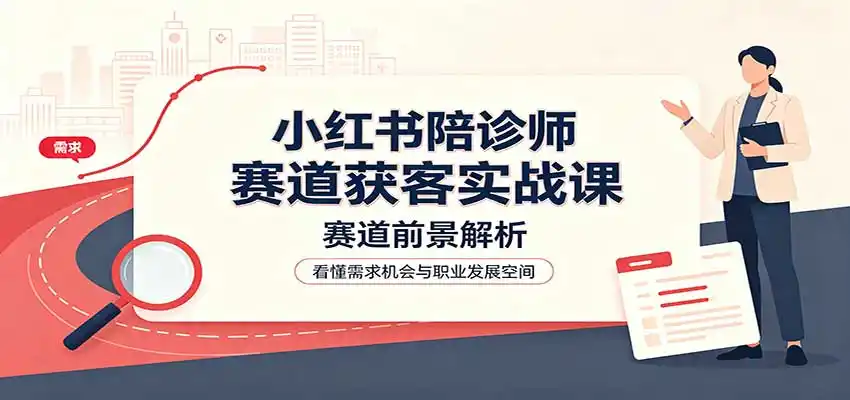 小红书陪诊师赛道获客实战课：赛道前景解析，账号运营，业务流程风控-钱途社
