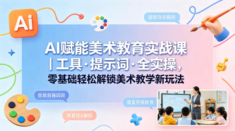 AI赋能美术教育实战课｜工具·提示词·全实操，零基础轻松解锁美术教学新玩法-钱途社