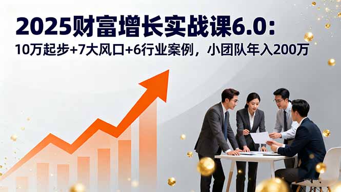 2025财富增长实战课6.0：10万起步+7大风口+6行业案例，小团队年入200万-钱途社