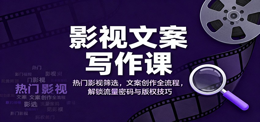 影视文案写作课：热门影视筛选，文案创作全流程，解锁流量密码与版权技巧-钱途社