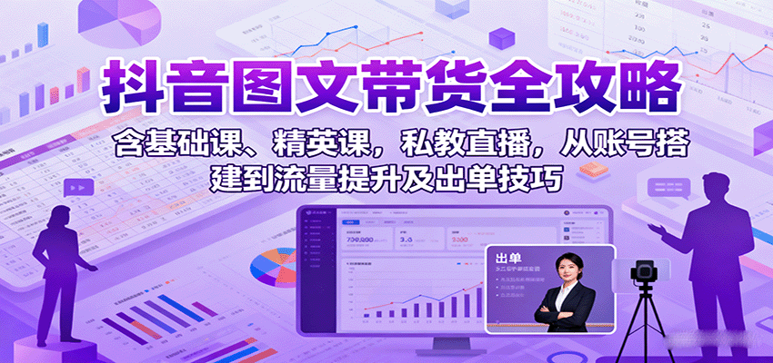 抖音图文带货全攻略：含基础课、精英课，私教直播，从账号搭建到流量提升及出单技巧-钱途社