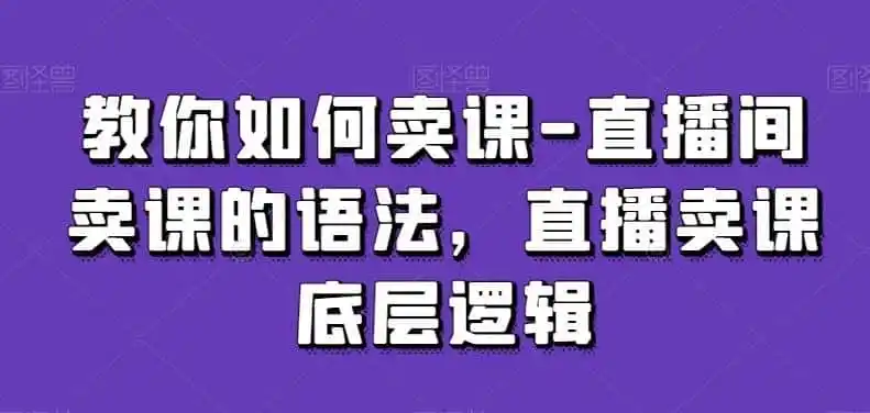 教你如何卖课-直播间卖课的语法，直播卖课底层逻辑-钱途社