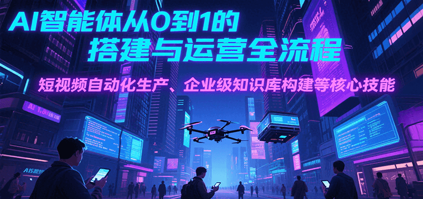 AI智能体从0到1的搭建与运营全流程，短视频自动化生产、企业级知识库构建等核心技能-钱途社