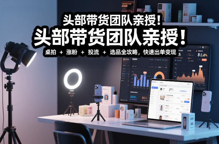 头部带货团队亲授!专业短视频实拍带货课:桌拍+涨粉+投流+选品全攻略,快速出单变现,月入2w+-钱途社