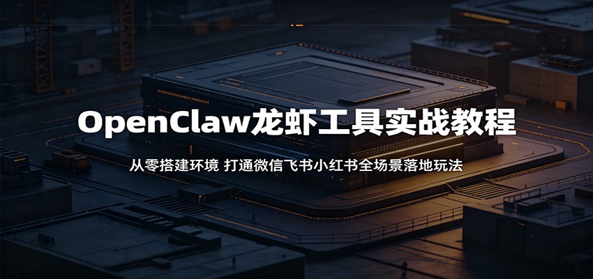 OpenClaw龙虾工具实战教程:从零搭建环境,打通微信飞书小红书全场景落地玩法-钱途社