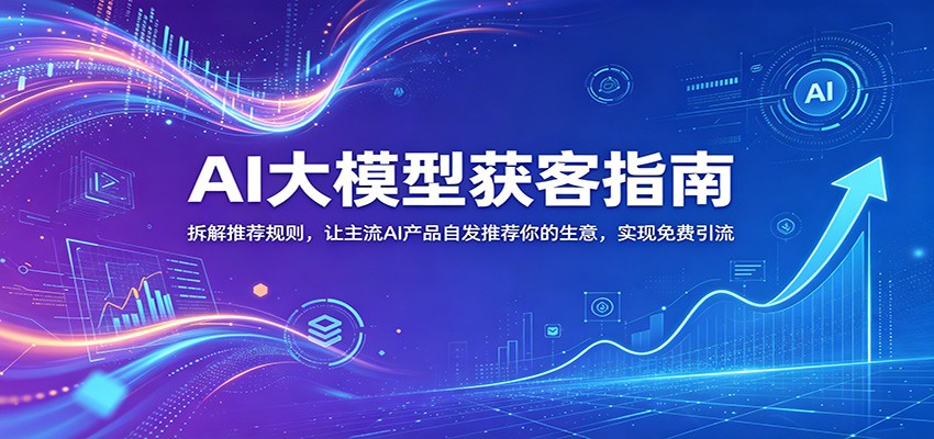 AI大模型获客指南：拆解推荐规则，让主流AI产品自发推荐你的生意 ，实现免费引流-钱途社