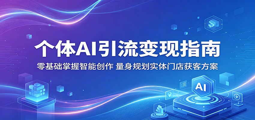 个体AI引流变现指南：零基础掌握智能创作，量身规划实体门店获客方案-钱途社