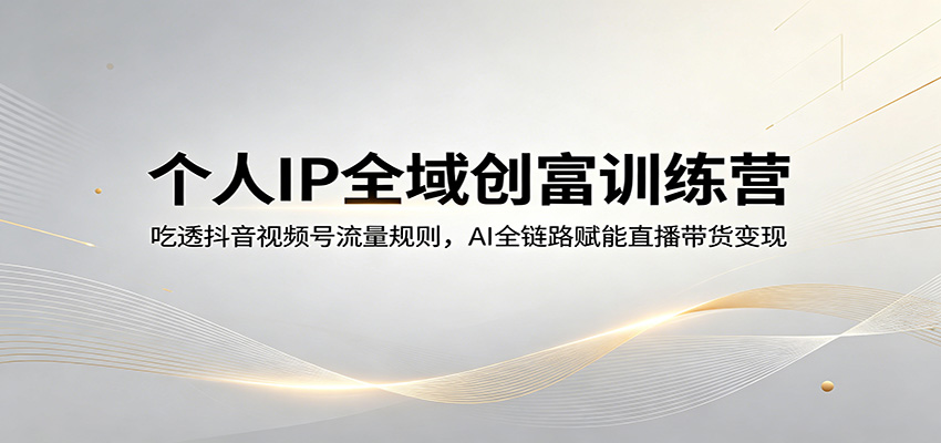 个人IP全域创富训练营：吃透抖音视频号流量规则，AI全链路赋能直播带货变现-钱途社