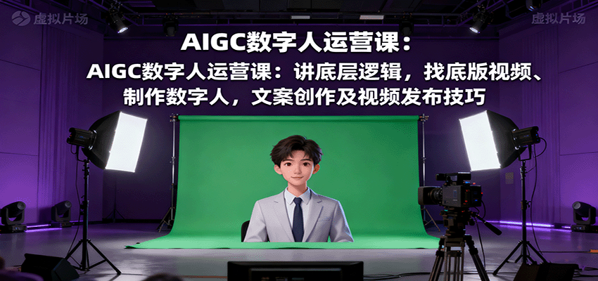 AIGC数字人运营课：讲底层逻辑，找底版视频、制作数字人，文案创作及视频发布技巧-钱途社