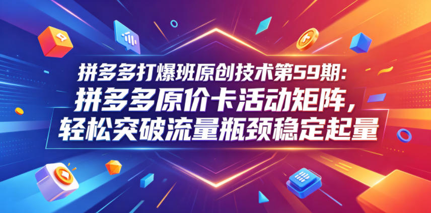 拼多多打爆班原创技术第59期：拼多多原价卡活动矩阵，轻松突破流量瓶颈稳定起量-钱途社