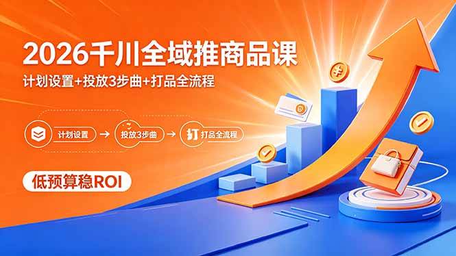（18275期）2026千川全域推商品课，计划设置+投放3步曲+打品全流程，低预算稳ROI-钱途社