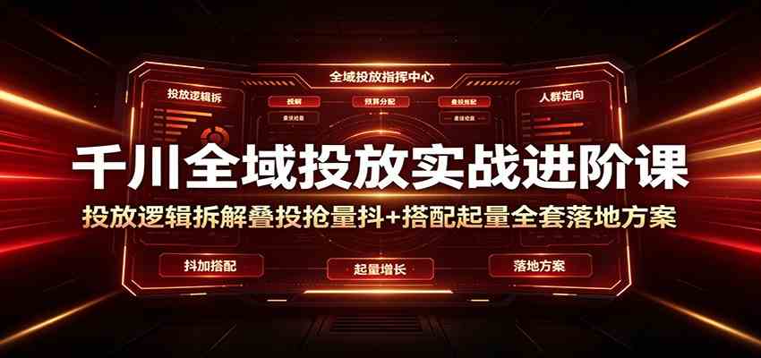 千川全域投放实战进阶课：投放逻辑拆解，叠投抢量抖+搭配起量全套落地方案-钱途社