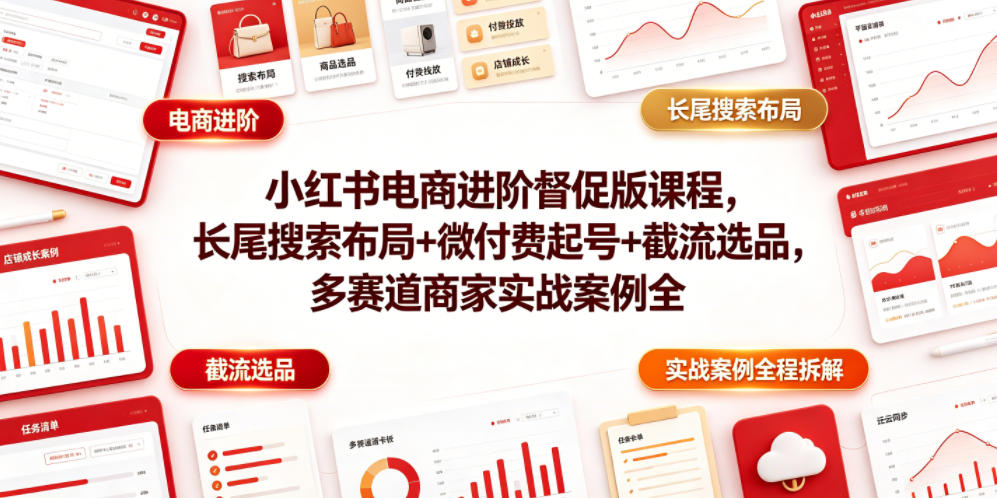 小红书电商进阶督促版课程，长尾搜索布局+微付费起号+截流选品，多赛道商家实战案例全程拆解-钱途社