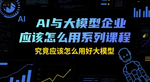 AI与大模型企业应该怎么用系列课程，究竟应该怎么用好大模型-钱途社