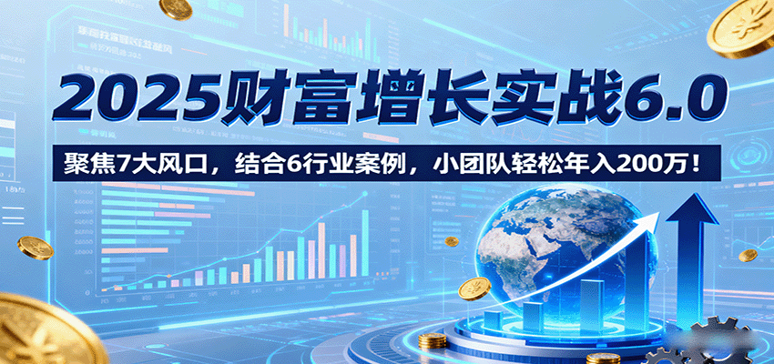 2025财富增长实战6.0，聚焦7大风口，结合6行业案例，小团队轻松年入200万！-钱途社