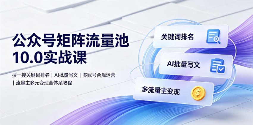 公众号矩阵流量池10.0实战课｜搜一搜关键词排名、AI批量写文、多账号合规运营、流量主多元变现全体系教程-钱途社